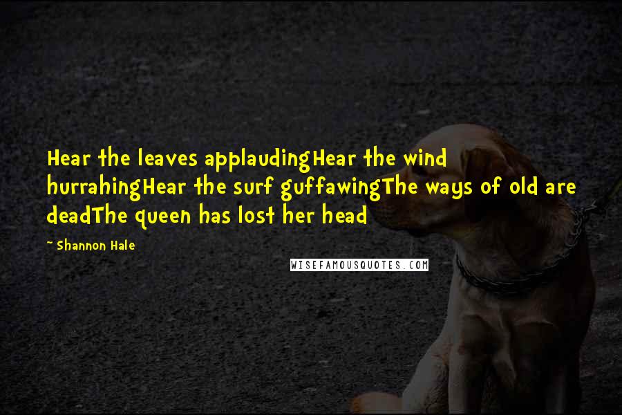 Shannon Hale Quotes: Hear the leaves applaudingHear the wind hurrahingHear the surf guffawingThe ways of old are deadThe queen has lost her head