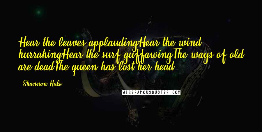 Shannon Hale Quotes: Hear the leaves applaudingHear the wind hurrahingHear the surf guffawingThe ways of old are deadThe queen has lost her head