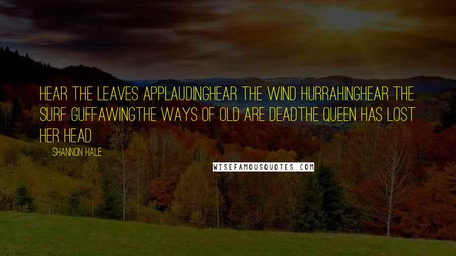 Shannon Hale Quotes: Hear the leaves applaudingHear the wind hurrahingHear the surf guffawingThe ways of old are deadThe queen has lost her head