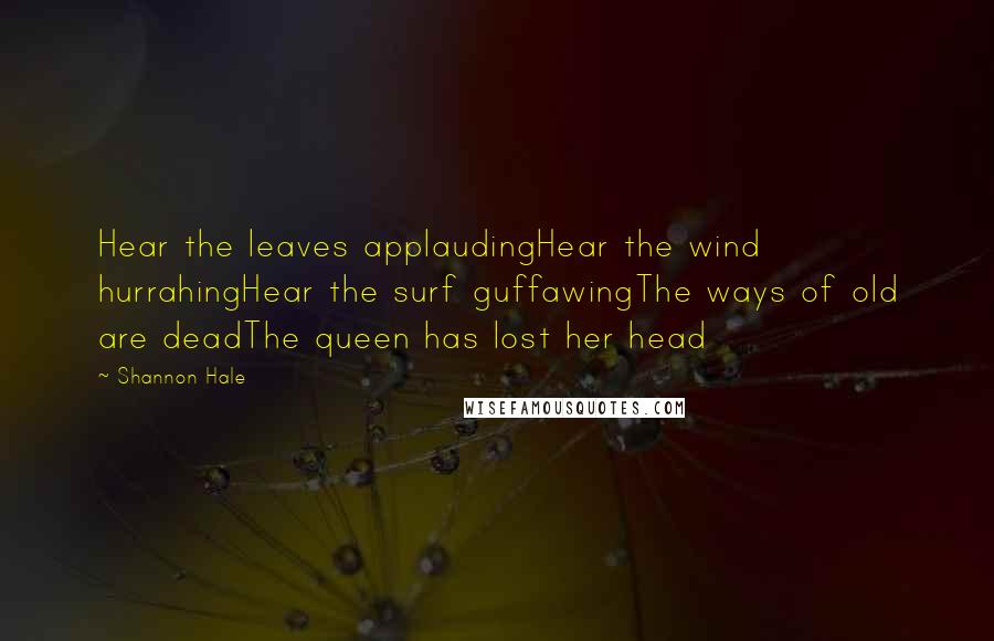 Shannon Hale Quotes: Hear the leaves applaudingHear the wind hurrahingHear the surf guffawingThe ways of old are deadThe queen has lost her head