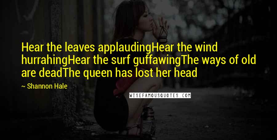 Shannon Hale Quotes: Hear the leaves applaudingHear the wind hurrahingHear the surf guffawingThe ways of old are deadThe queen has lost her head