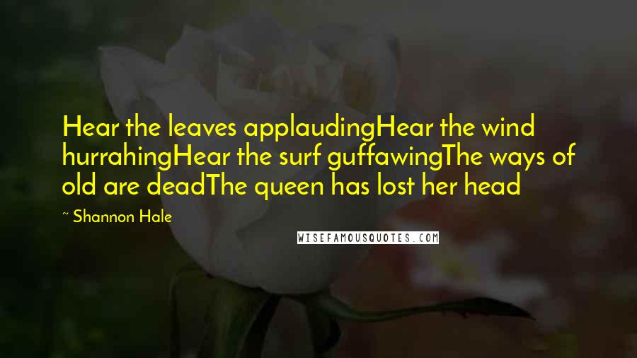 Shannon Hale Quotes: Hear the leaves applaudingHear the wind hurrahingHear the surf guffawingThe ways of old are deadThe queen has lost her head