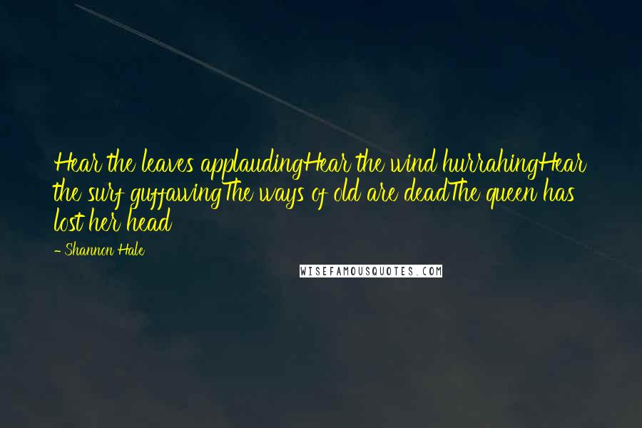 Shannon Hale Quotes: Hear the leaves applaudingHear the wind hurrahingHear the surf guffawingThe ways of old are deadThe queen has lost her head