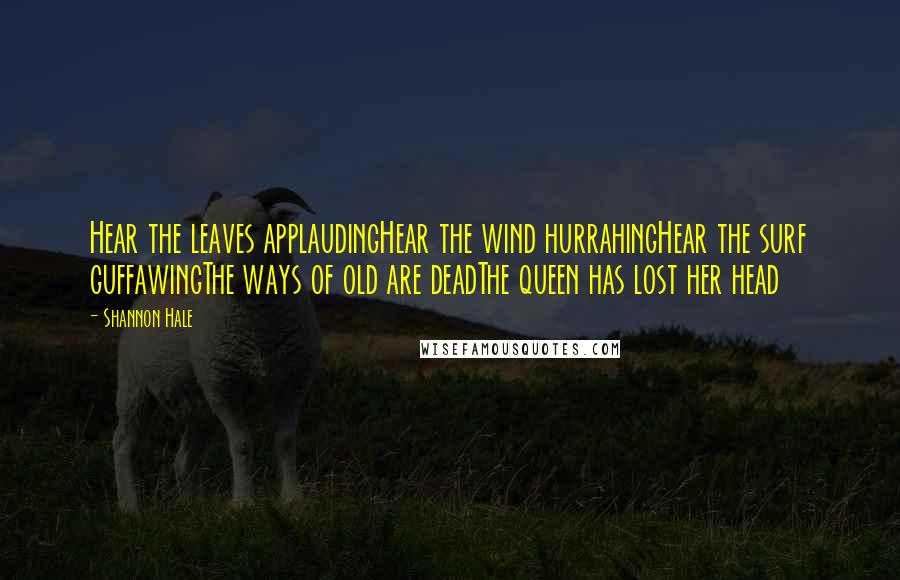 Shannon Hale Quotes: Hear the leaves applaudingHear the wind hurrahingHear the surf guffawingThe ways of old are deadThe queen has lost her head