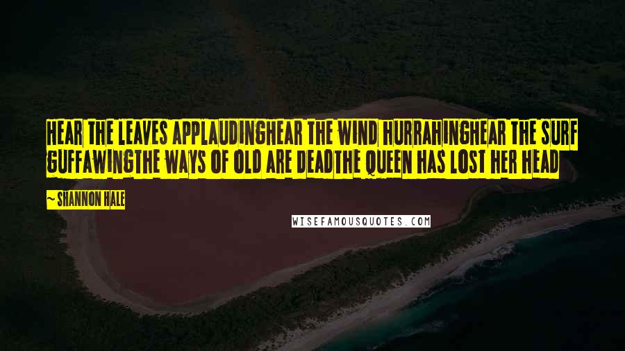 Shannon Hale Quotes: Hear the leaves applaudingHear the wind hurrahingHear the surf guffawingThe ways of old are deadThe queen has lost her head