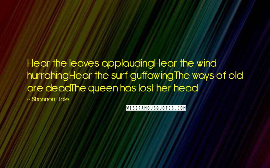 Shannon Hale Quotes: Hear the leaves applaudingHear the wind hurrahingHear the surf guffawingThe ways of old are deadThe queen has lost her head