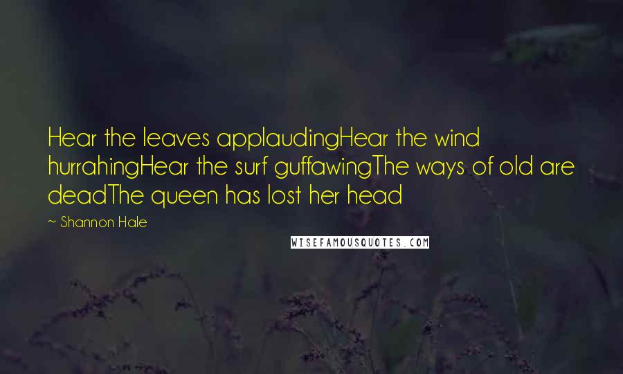 Shannon Hale Quotes: Hear the leaves applaudingHear the wind hurrahingHear the surf guffawingThe ways of old are deadThe queen has lost her head