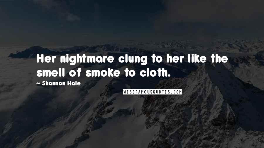 Shannon Hale Quotes: Her nightmare clung to her like the smell of smoke to cloth.