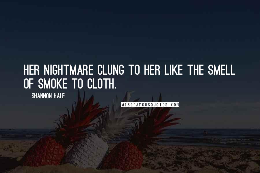 Shannon Hale Quotes: Her nightmare clung to her like the smell of smoke to cloth.