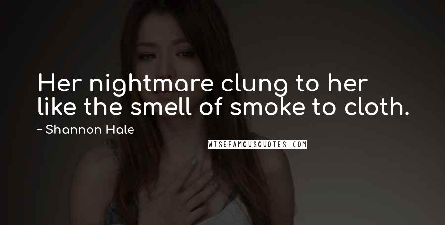 Shannon Hale Quotes: Her nightmare clung to her like the smell of smoke to cloth.