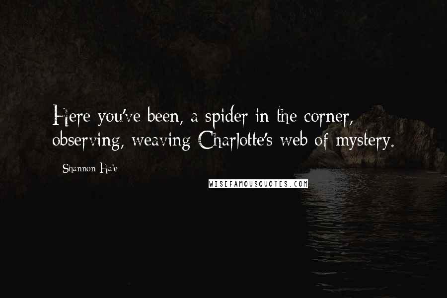 Shannon Hale Quotes: Here you've been, a spider in the corner, observing, weaving Charlotte's web of mystery.