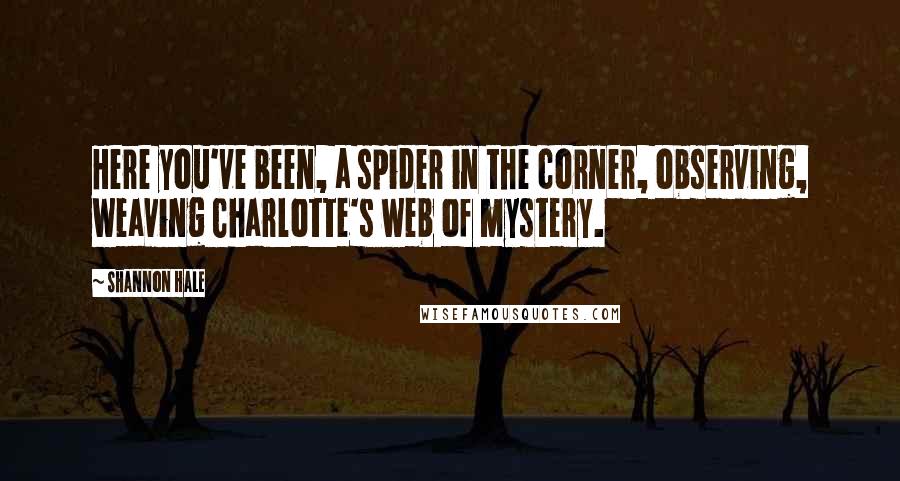 Shannon Hale Quotes: Here you've been, a spider in the corner, observing, weaving Charlotte's web of mystery.