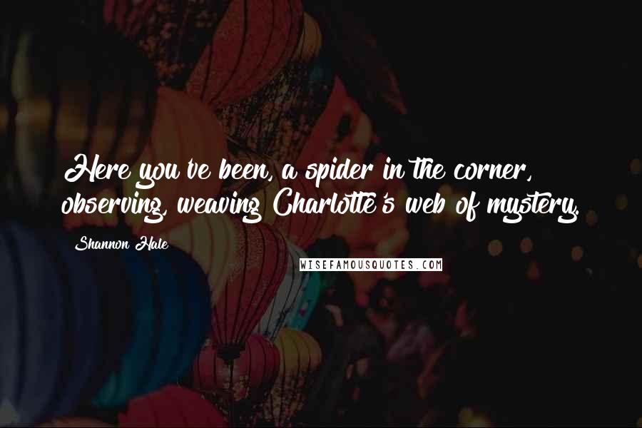 Shannon Hale Quotes: Here you've been, a spider in the corner, observing, weaving Charlotte's web of mystery.