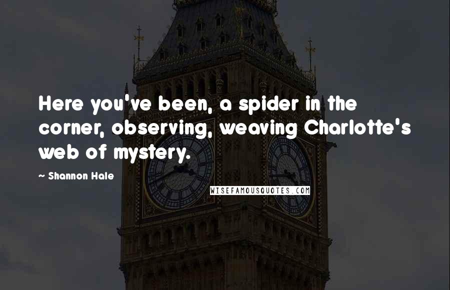 Shannon Hale Quotes: Here you've been, a spider in the corner, observing, weaving Charlotte's web of mystery.