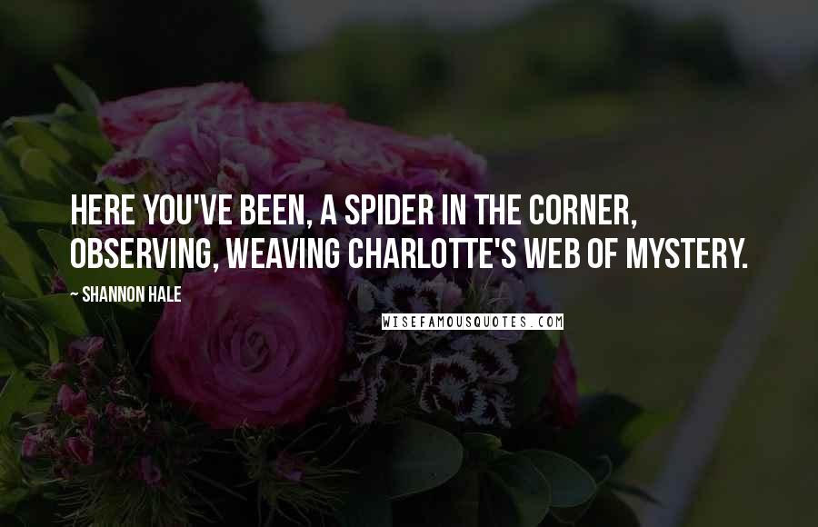 Shannon Hale Quotes: Here you've been, a spider in the corner, observing, weaving Charlotte's web of mystery.