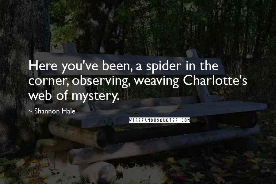 Shannon Hale Quotes: Here you've been, a spider in the corner, observing, weaving Charlotte's web of mystery.