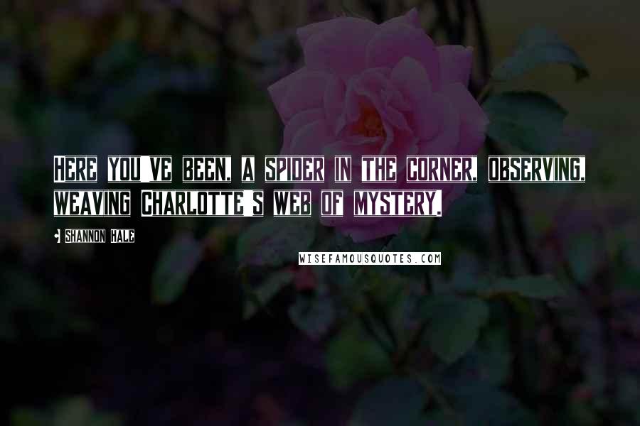 Shannon Hale Quotes: Here you've been, a spider in the corner, observing, weaving Charlotte's web of mystery.