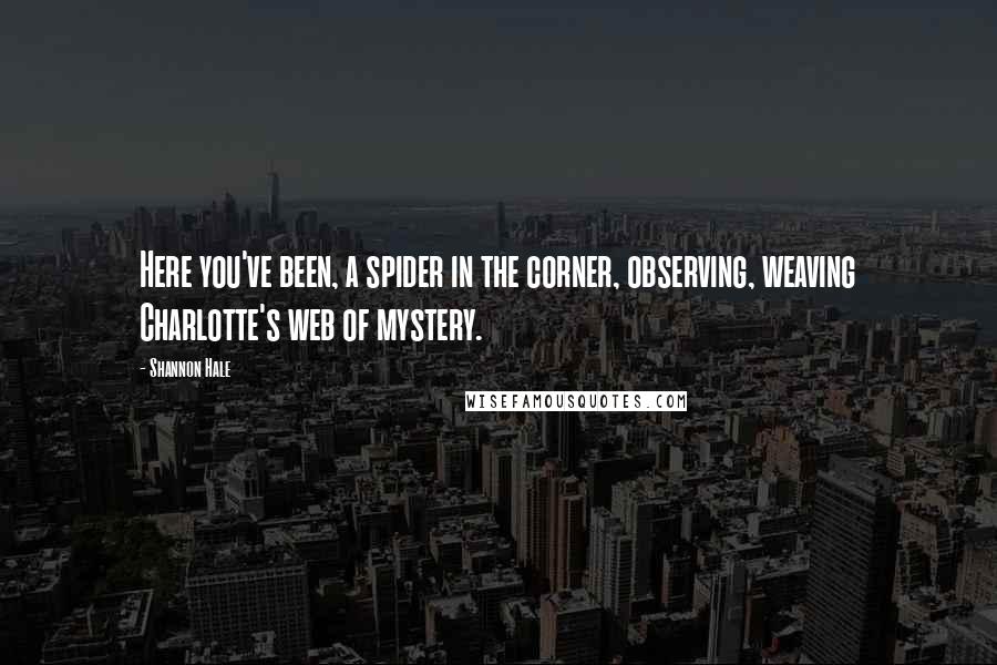 Shannon Hale Quotes: Here you've been, a spider in the corner, observing, weaving Charlotte's web of mystery.