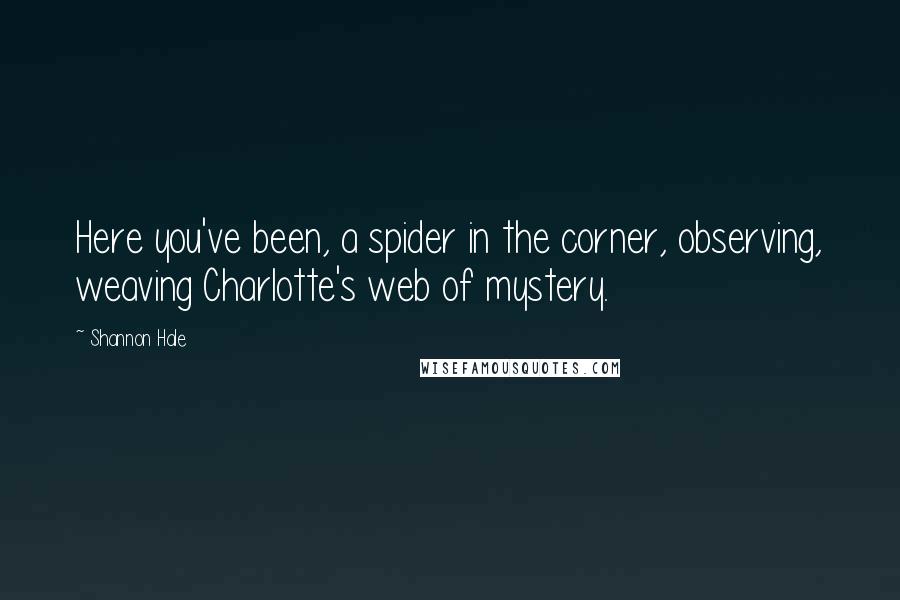 Shannon Hale Quotes: Here you've been, a spider in the corner, observing, weaving Charlotte's web of mystery.