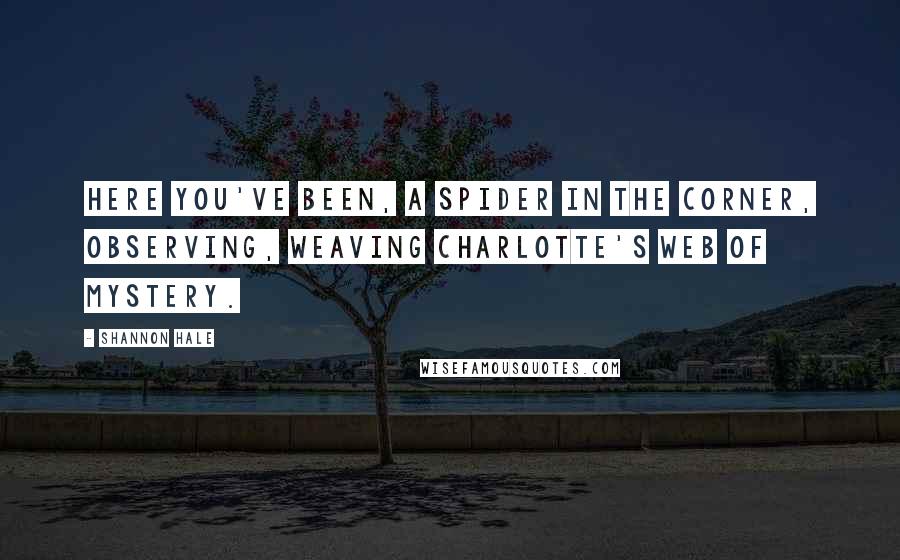 Shannon Hale Quotes: Here you've been, a spider in the corner, observing, weaving Charlotte's web of mystery.