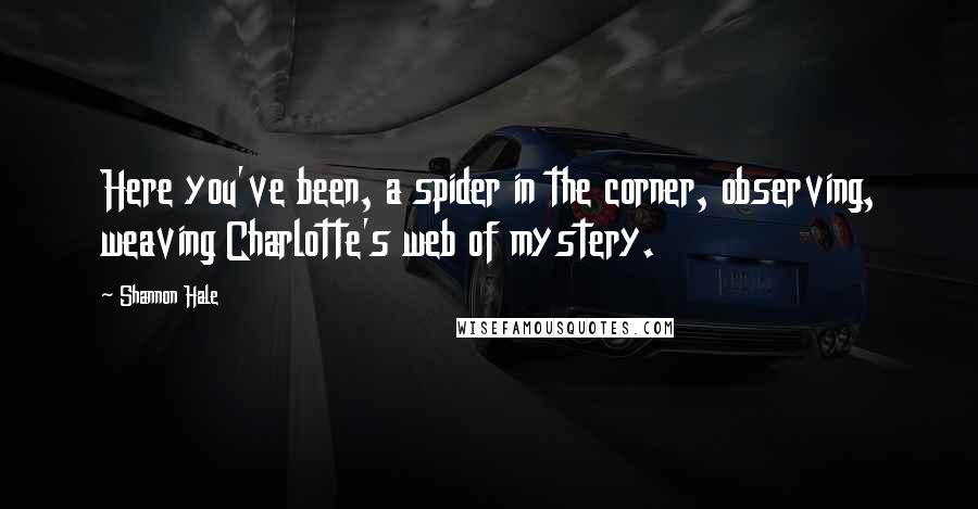 Shannon Hale Quotes: Here you've been, a spider in the corner, observing, weaving Charlotte's web of mystery.