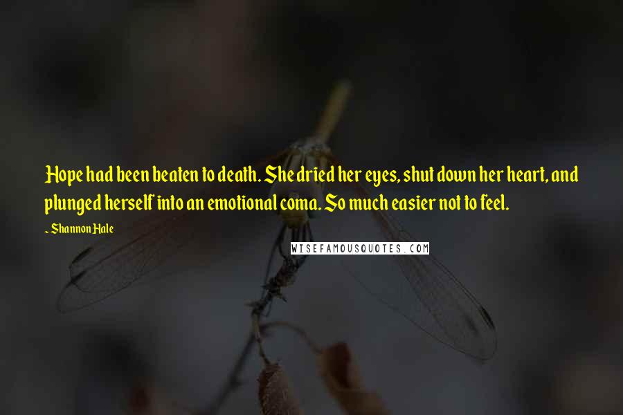 Shannon Hale Quotes: Hope had been beaten to death. She dried her eyes, shut down her heart, and plunged herself into an emotional coma. So much easier not to feel.