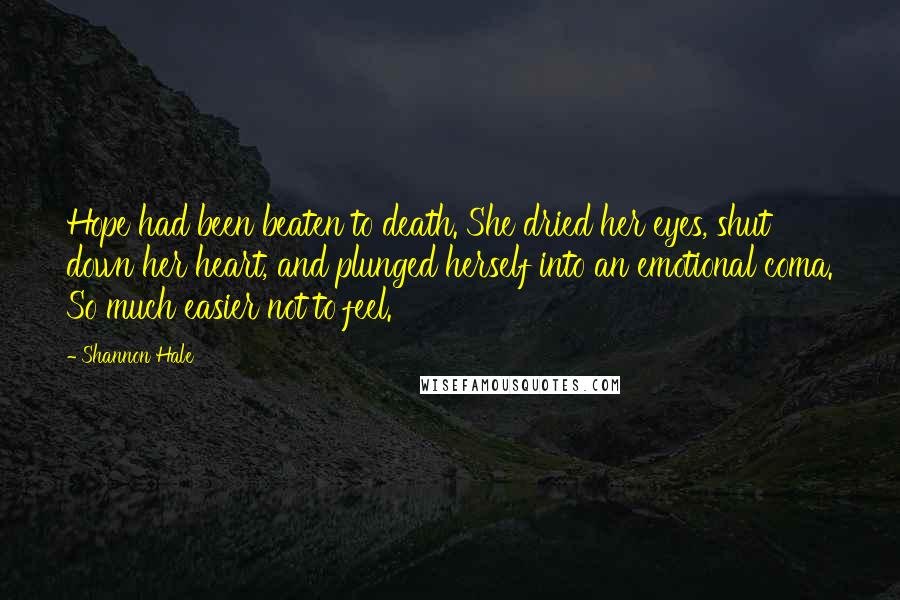 Shannon Hale Quotes: Hope had been beaten to death. She dried her eyes, shut down her heart, and plunged herself into an emotional coma. So much easier not to feel.