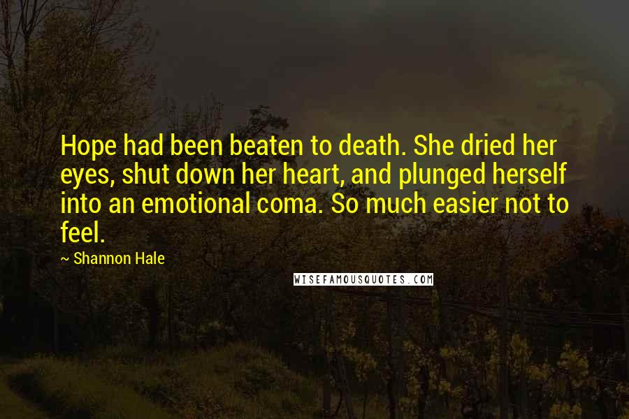 Shannon Hale Quotes: Hope had been beaten to death. She dried her eyes, shut down her heart, and plunged herself into an emotional coma. So much easier not to feel.