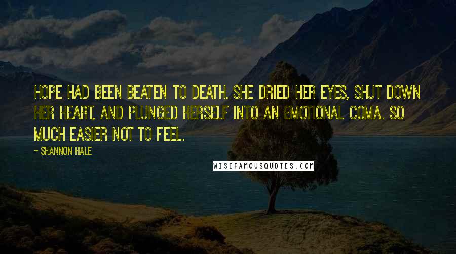 Shannon Hale Quotes: Hope had been beaten to death. She dried her eyes, shut down her heart, and plunged herself into an emotional coma. So much easier not to feel.