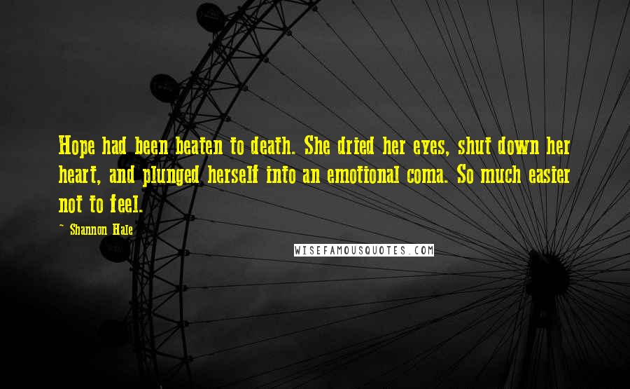 Shannon Hale Quotes: Hope had been beaten to death. She dried her eyes, shut down her heart, and plunged herself into an emotional coma. So much easier not to feel.