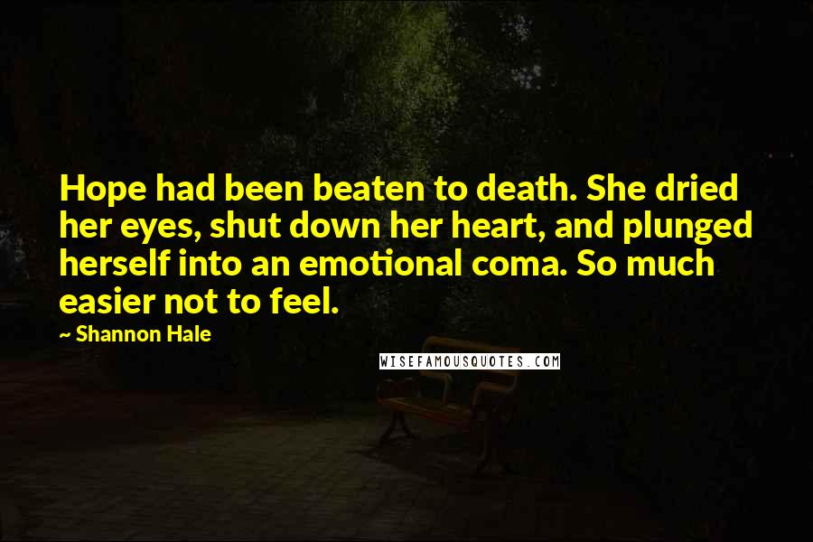 Shannon Hale Quotes: Hope had been beaten to death. She dried her eyes, shut down her heart, and plunged herself into an emotional coma. So much easier not to feel.