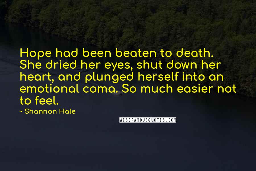 Shannon Hale Quotes: Hope had been beaten to death. She dried her eyes, shut down her heart, and plunged herself into an emotional coma. So much easier not to feel.