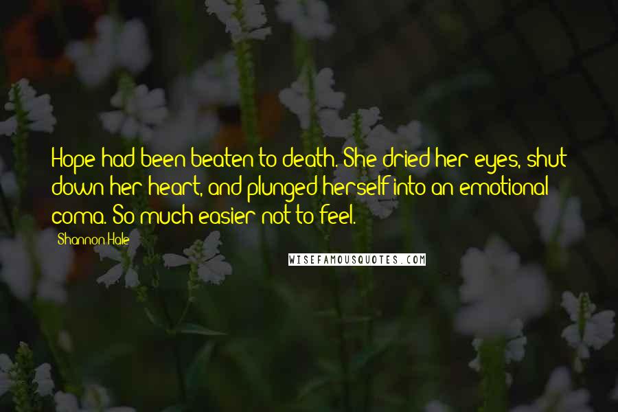 Shannon Hale Quotes: Hope had been beaten to death. She dried her eyes, shut down her heart, and plunged herself into an emotional coma. So much easier not to feel.