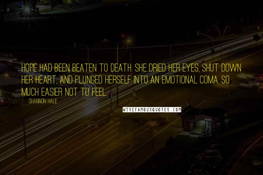 Shannon Hale Quotes: Hope had been beaten to death. She dried her eyes, shut down her heart, and plunged herself into an emotional coma. So much easier not to feel.