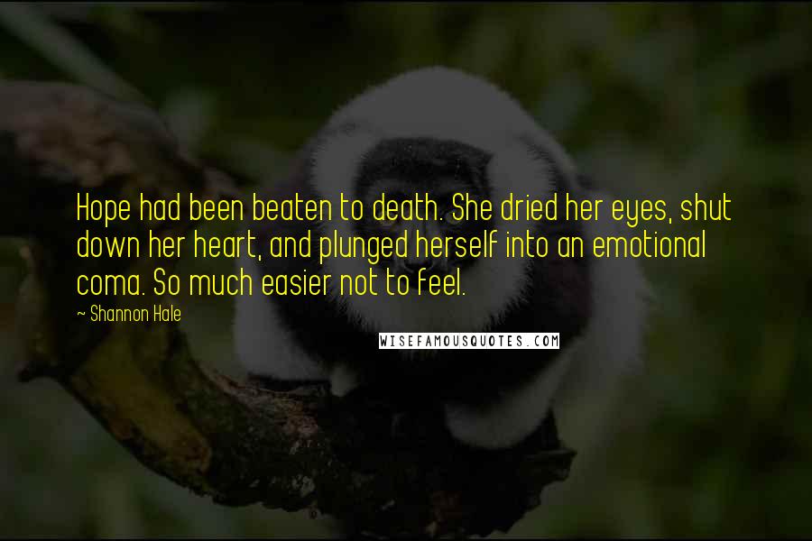 Shannon Hale Quotes: Hope had been beaten to death. She dried her eyes, shut down her heart, and plunged herself into an emotional coma. So much easier not to feel.