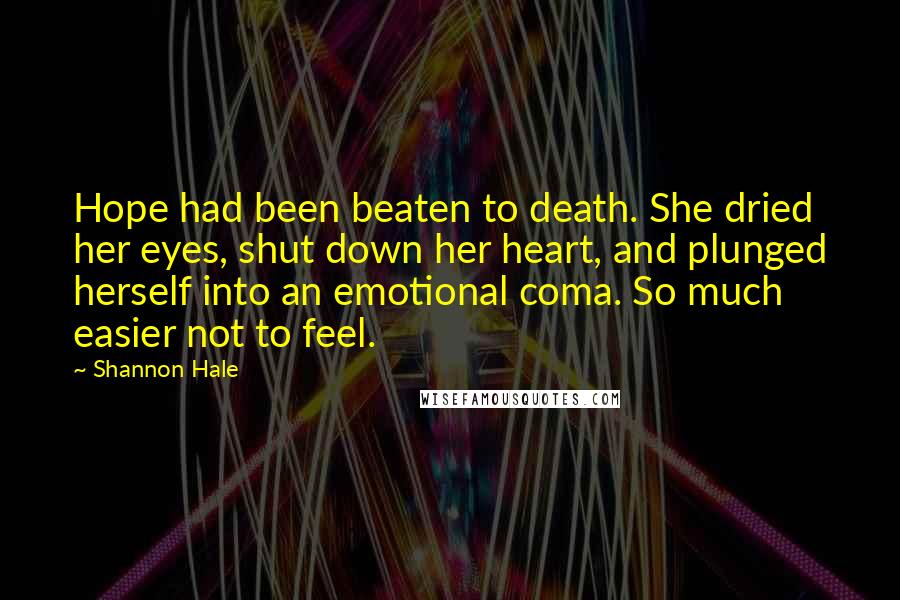 Shannon Hale Quotes: Hope had been beaten to death. She dried her eyes, shut down her heart, and plunged herself into an emotional coma. So much easier not to feel.