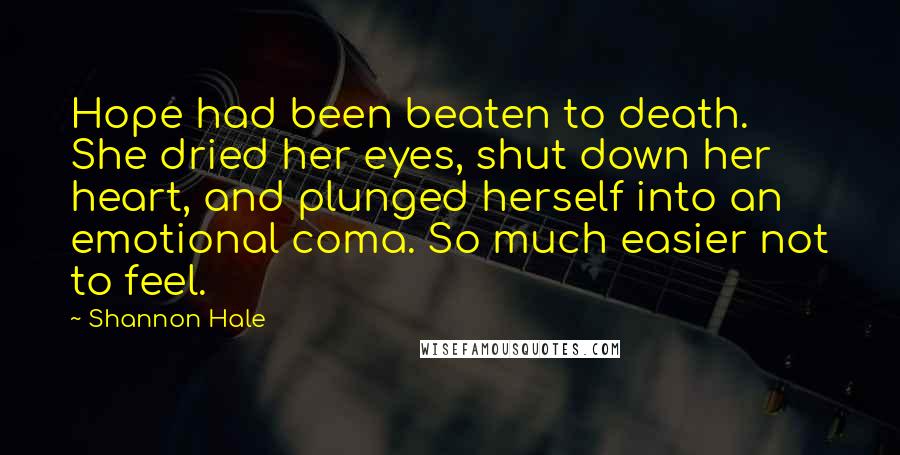 Shannon Hale Quotes: Hope had been beaten to death. She dried her eyes, shut down her heart, and plunged herself into an emotional coma. So much easier not to feel.