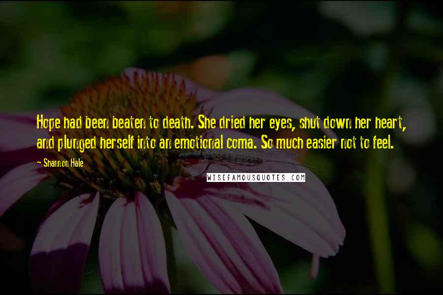 Shannon Hale Quotes: Hope had been beaten to death. She dried her eyes, shut down her heart, and plunged herself into an emotional coma. So much easier not to feel.