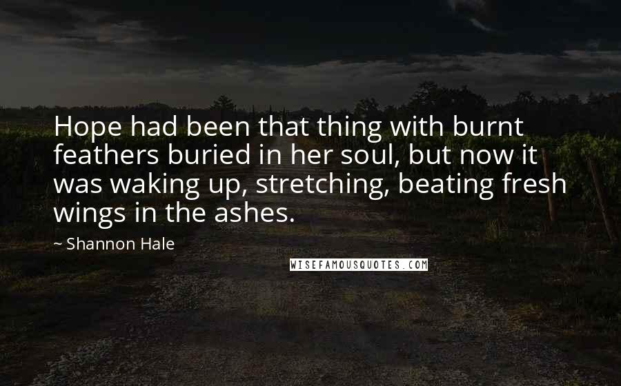 Shannon Hale Quotes: Hope had been that thing with burnt feathers buried in her soul, but now it was waking up, stretching, beating fresh wings in the ashes.