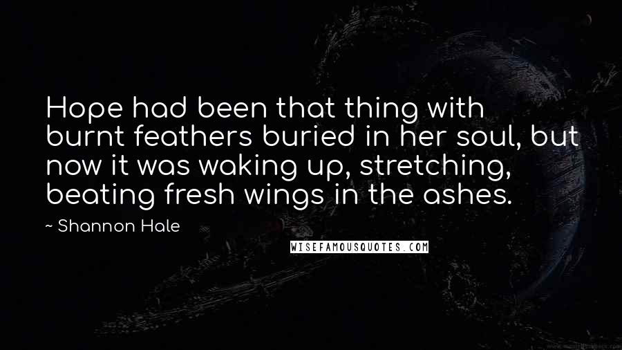 Shannon Hale Quotes: Hope had been that thing with burnt feathers buried in her soul, but now it was waking up, stretching, beating fresh wings in the ashes.