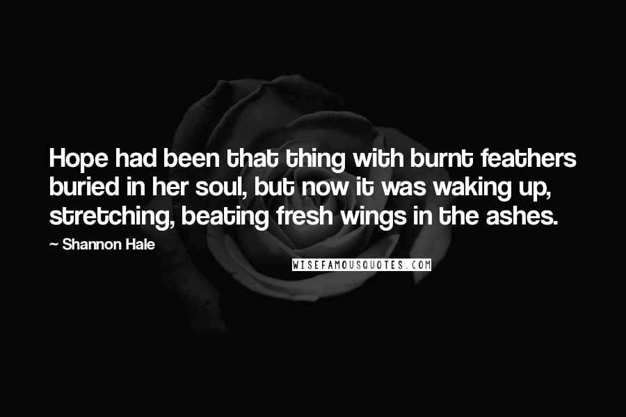 Shannon Hale Quotes: Hope had been that thing with burnt feathers buried in her soul, but now it was waking up, stretching, beating fresh wings in the ashes.