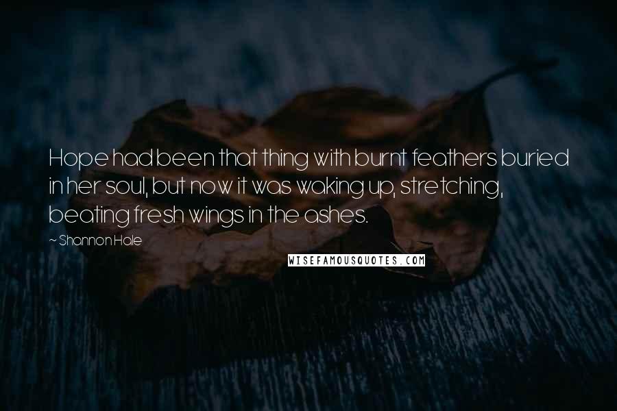 Shannon Hale Quotes: Hope had been that thing with burnt feathers buried in her soul, but now it was waking up, stretching, beating fresh wings in the ashes.