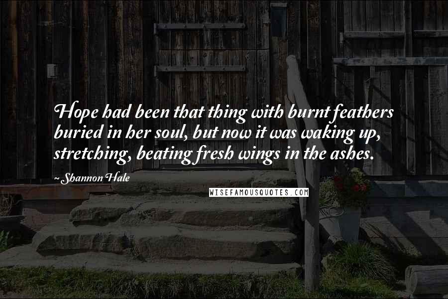 Shannon Hale Quotes: Hope had been that thing with burnt feathers buried in her soul, but now it was waking up, stretching, beating fresh wings in the ashes.