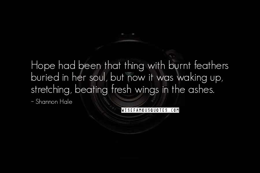 Shannon Hale Quotes: Hope had been that thing with burnt feathers buried in her soul, but now it was waking up, stretching, beating fresh wings in the ashes.