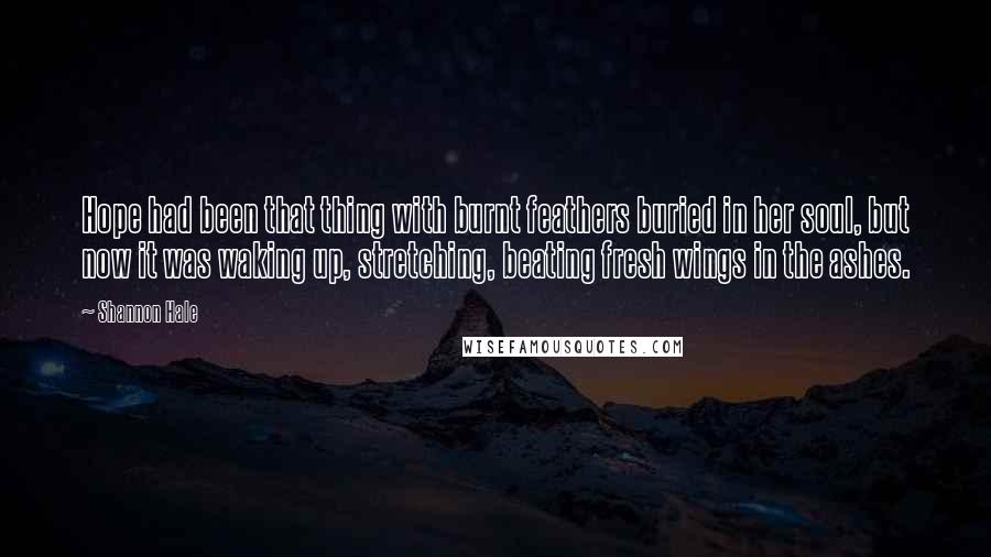 Shannon Hale Quotes: Hope had been that thing with burnt feathers buried in her soul, but now it was waking up, stretching, beating fresh wings in the ashes.