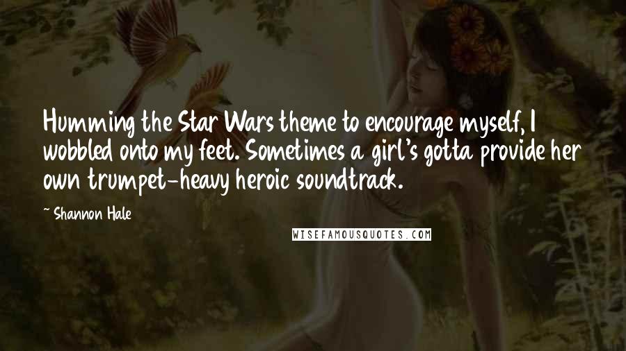 Shannon Hale Quotes: Humming the Star Wars theme to encourage myself, I wobbled onto my feet. Sometimes a girl's gotta provide her own trumpet-heavy heroic soundtrack.
