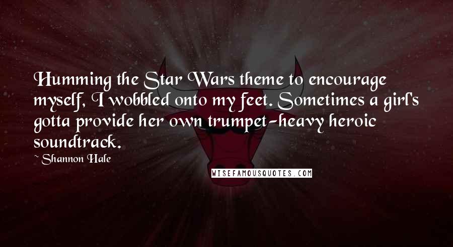 Shannon Hale Quotes: Humming the Star Wars theme to encourage myself, I wobbled onto my feet. Sometimes a girl's gotta provide her own trumpet-heavy heroic soundtrack.