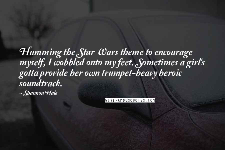Shannon Hale Quotes: Humming the Star Wars theme to encourage myself, I wobbled onto my feet. Sometimes a girl's gotta provide her own trumpet-heavy heroic soundtrack.