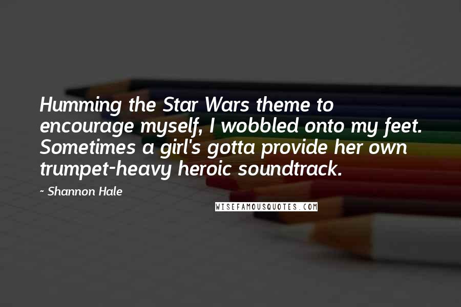 Shannon Hale Quotes: Humming the Star Wars theme to encourage myself, I wobbled onto my feet. Sometimes a girl's gotta provide her own trumpet-heavy heroic soundtrack.