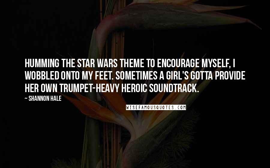 Shannon Hale Quotes: Humming the Star Wars theme to encourage myself, I wobbled onto my feet. Sometimes a girl's gotta provide her own trumpet-heavy heroic soundtrack.
